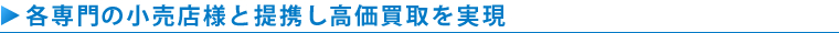 各専門ジャンルの小売店様と提携し高価買取を実現