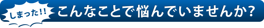 こんなことで悩んでいませんか？