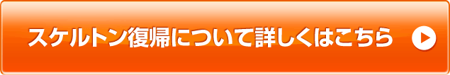 スケルトン復帰について詳しくはこちら