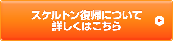スケルトン復帰について詳しくはこちら